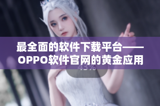 最全面的软件下载平台——OPPO软件官网的黄金应用推荐清单