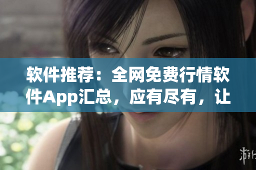 软件推荐：全网免费行情软件App汇总，应有尽有，让您轻松下载体验！