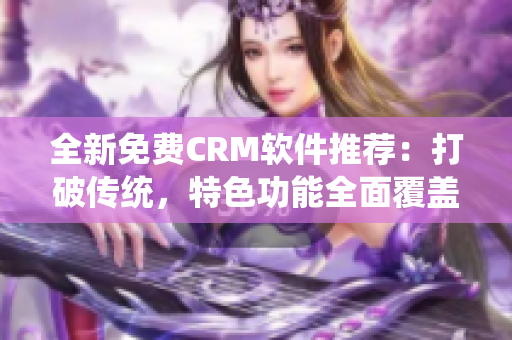 全新免费CRM软件推荐：打破传统，特色功能全面覆盖