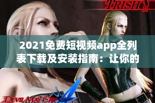 2021免费短视频app全列表下载及安装指南：让你的手机更加智能化
