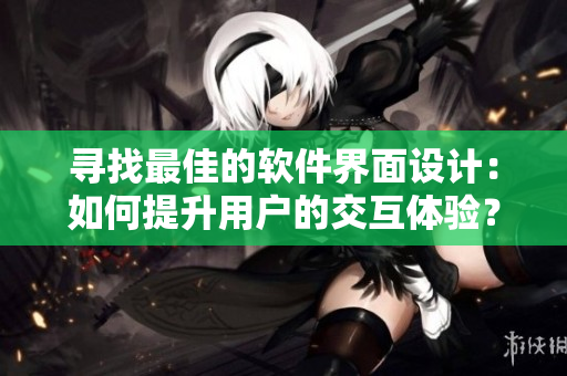 寻找最佳的软件界面设计：如何提升用户的交互体验？