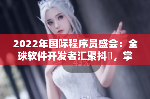 2022年国际程序员盛会：全球软件开发者汇聚抖抈，掌握最新技术趋势