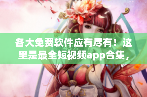 各大免费软件应有尽有！这里是最全短视频app合集，让你轻松下载安装！