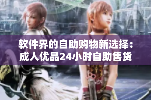 软件界的自助购物新选择：成人优品24小时自助售货店重磅上线！
