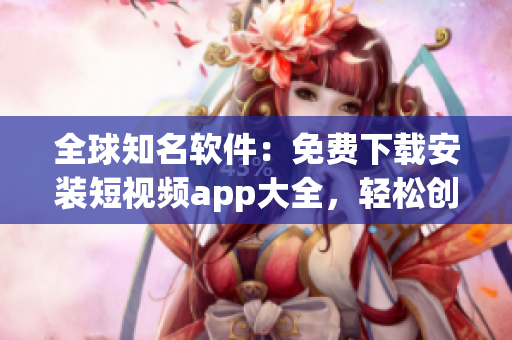 全球知名软件：免费下载安装短视频app大全，轻松创作独一无二的视频！