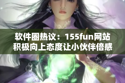 软件圈热议：155fun网站积极向上态度让小伙伴倍感正能量