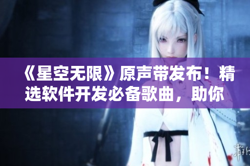 《星空无限》原声带发布！精选软件开发必备歌曲，助你创造无限可能