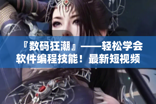 『数码狂潮』——轻松学会软件编程技能!最新短视频分享网站即可入口! 『数码狂潮』——轻松学会软件编程技能!最新短视频分享网站即可入口!
