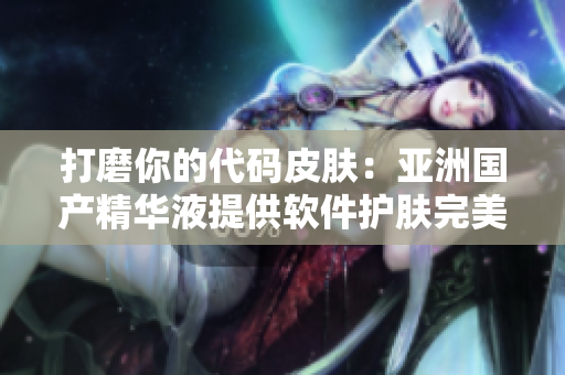 打磨你的代码皮肤：亚洲国产精华液提供软件护肤完美解决方案