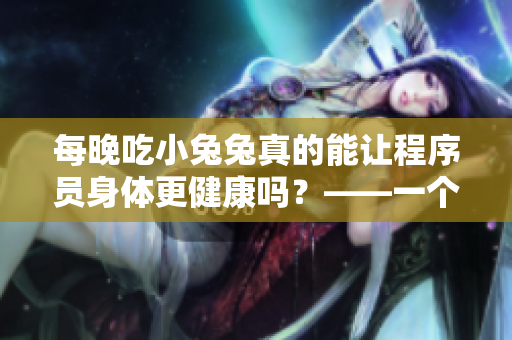 每晚吃小兔兔真的能让程序员身体更健康吗？——一个程序员的真实探究
