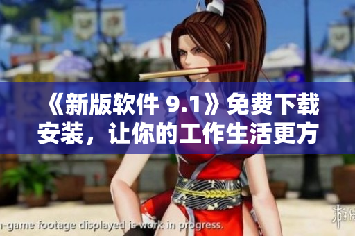 《新版软件 9.1》免费下载安装，让你的工作生活更方便