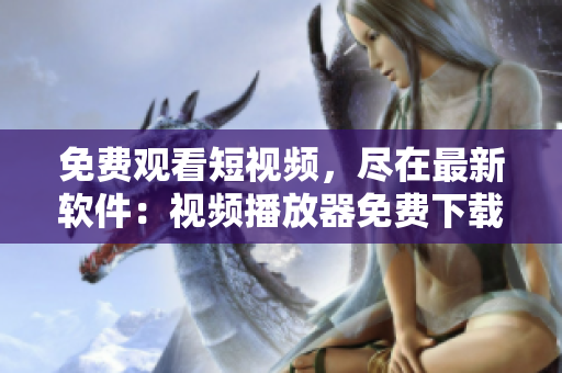 免费观看短视频，尽在最新软件：视频播放器免费下载