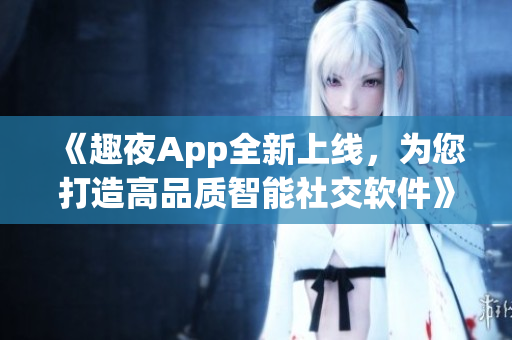 《趣夜App全新上线，为您打造高品质智能社交软件》