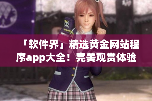 「软件界」精选黄金网站程序app大全！完美观赏体验一网打尽！