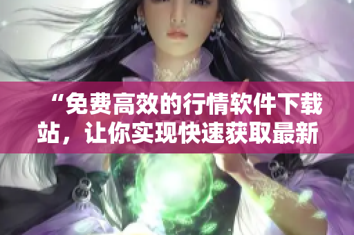 “免费高效的行情软件下载站，让你实现快速获取最新行情数据”