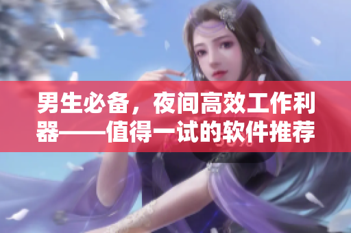 男生必备，夜间高效工作利器——值得一试的软件推荐