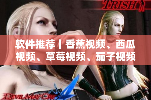 软件推荐丨香蕉视频、西瓜视频、草莓视频、茄子视频，哪个更适合你？