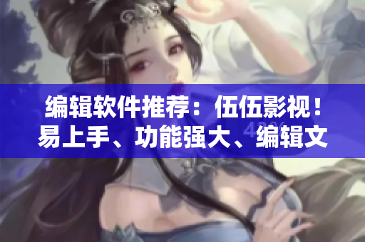 编辑软件推荐：伍伍影视！易上手、功能强大、编辑文章好帮手！