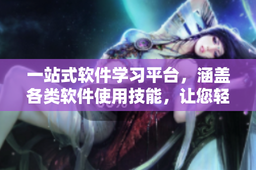 一站式软件学习平台，涵盖各类软件使用技能，让您轻松掌握技能！