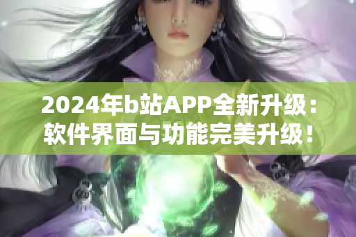 2024年b站APP全新升级：软件界面与功能完美升级！