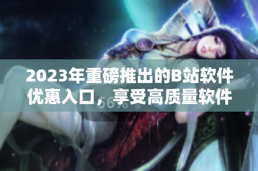 2023年重磅推出的B站软件优惠入口，享受高质量软件的全新方式！