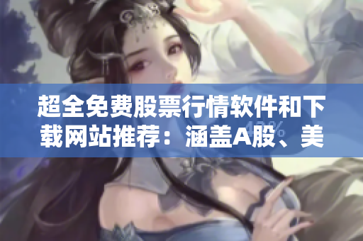 超全免费股票行情软件和下载网站推荐：涵盖A股、美股、港股等多个市场！