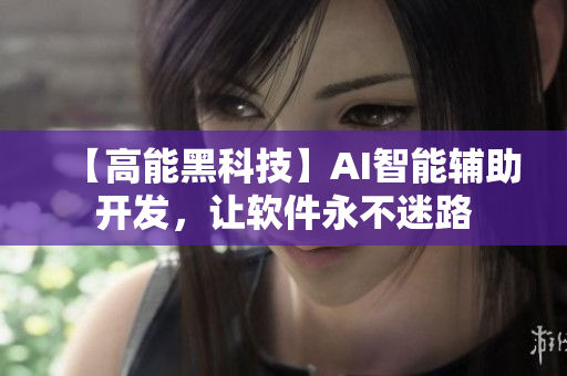 【高能黑科技】AI智能辅助开发，让软件永不迷路