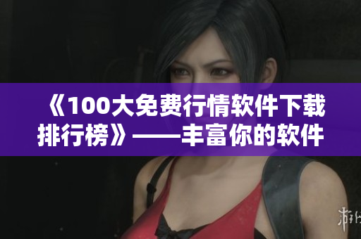《100大免费行情软件下载排行榜》——丰富你的软件资源库