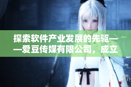 探索软件产业发展的先驱——爱豆传媒有限公司，成立于哪一年？