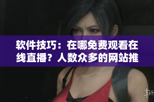 软件技巧：在哪免费观看在线直播？人数众多的网站推荐！