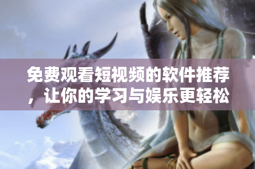 免费观看短视频的软件推荐，让你的学习与娱乐更轻松