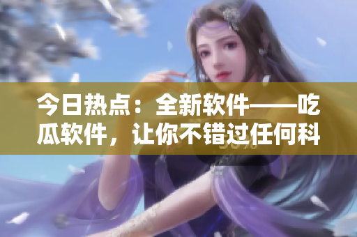 今日热点：全新软件——吃瓜软件，让你不错过任何科技动态！