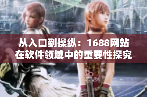 从入口到操纵：1688网站在软件领域中的重要性探究