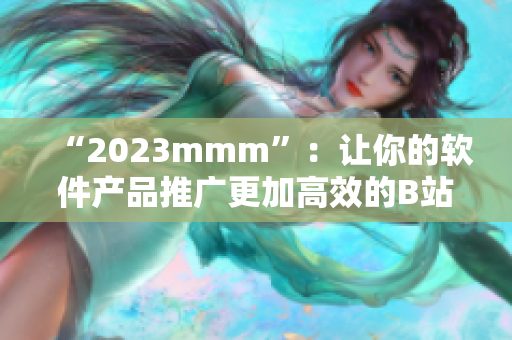 “2023mmm”：让你的软件产品推广更加高效的B站入口！