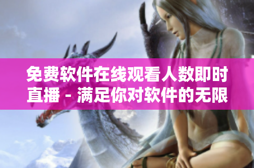 免费软件在线观看人数即时直播 - 满足你对软件的无限好奇 免费软件在线观看人数即时直播 - 满足你对软件的无限好奇