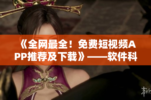 《全网最全！免费短视频APP推荐及下载》——软件科技类编辑
