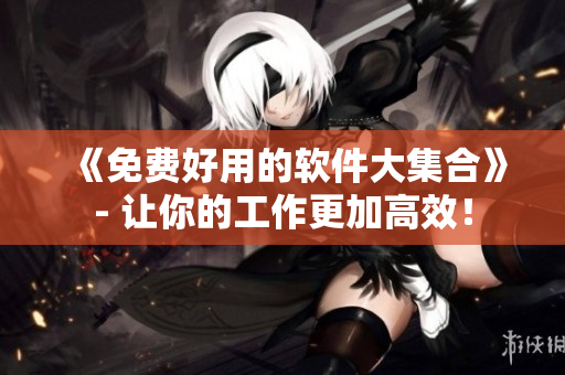 《免费好用的软件大集合》- 让你的工作更加高效！