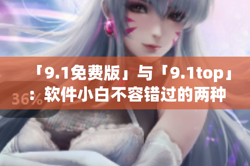 「9.1免费版」与「9.1top」：软件小白不容错过的两种选择！