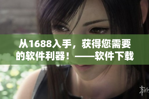 从1688入手，获得您需要的软件利器！——软件下载专区