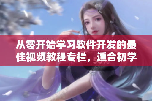 从零开始学习软件开发的最佳视频教程专栏，适合初学者的入门指南！