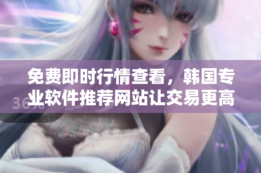 免费即时行情查看，韩国专业软件推荐网站让交易更高效