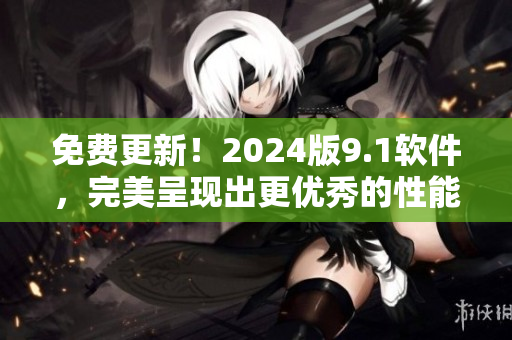 免费更新！2024版9.1软件，完美呈现出更优秀的性能和功能！