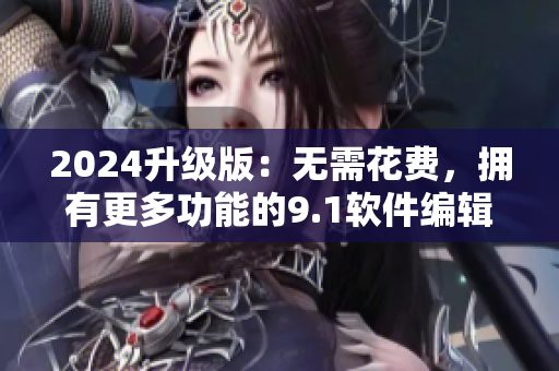2024升级版：无需花费，拥有更多功能的9.1软件编辑工具