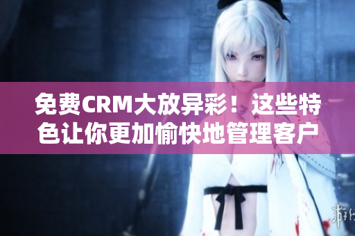 免费CRM大放异彩！这些特色让你更加愉快地管理客户