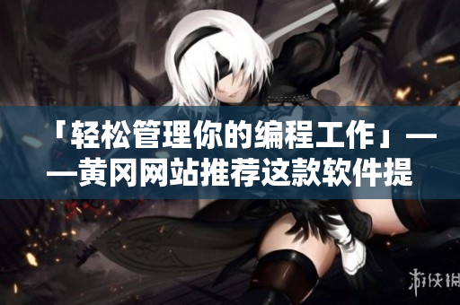 「轻松管理你的编程工作」——黄冈网站推荐这款软件提升你的开发效率