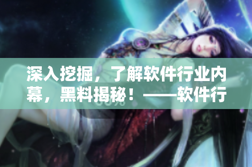 深入挖掘，了解软件行业内幕，黑料揭秘！——软件行业内幕报道