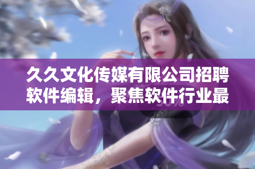 久久文化传媒有限公司招聘软件编辑，聚焦软件行业最新动态与技术发展