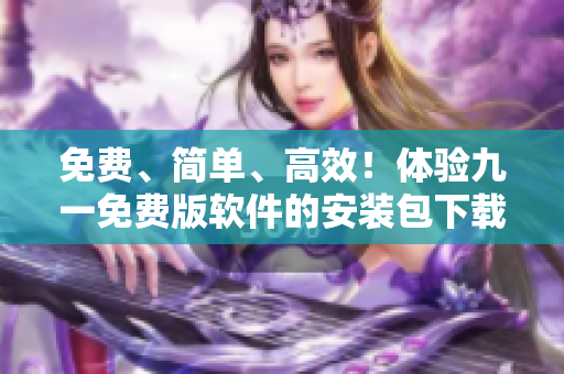 免费、简单、高效！体验九一免费版软件的安装包下载教程