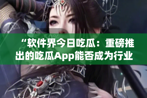 “软件界今日吃瓜：重磅推出的吃瓜App能否成为行业新宠？”
