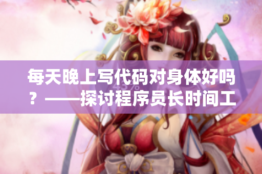每天晚上写代码对身体好吗？——探讨程序员长时间工作的身体影响